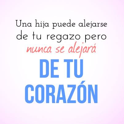 Una hija puede alejarse de tu regazo pero nunca se alejará de tu Corazón.