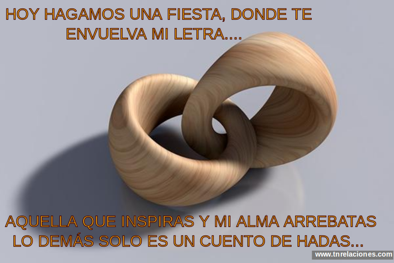 Hoy hagamos una fiesta, donde te envuelva mi letra...Aquella que inspiras y mi alma arrebatas, lo demás solo es un cuento de Hadas...