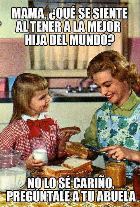 Mamá que se siente al tener a la mejor hija del mundo. No lo sé cariño. Preguntale a tu abuela.