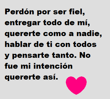 Perdón por ser fiel, entregar todo de mí, quererte como a nadie, hablar de ti con todos y pensarte tanto. No fue mi intención quererte así.