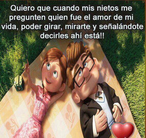 Quiero que cuando mis nietos me pregunten quien fue el amor de mi vida, poder girar, mirarte y señalándote decirles ahí está.