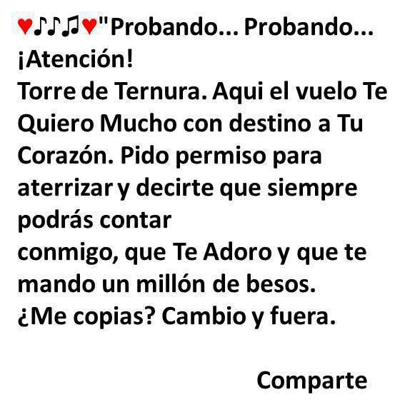 Probando...Probando...Atención. Torre de Ternura. Aqui el vuelo Te Quiero Mucho con destino a tu Corazón. Pido permiso para aterrizar y decirte que...