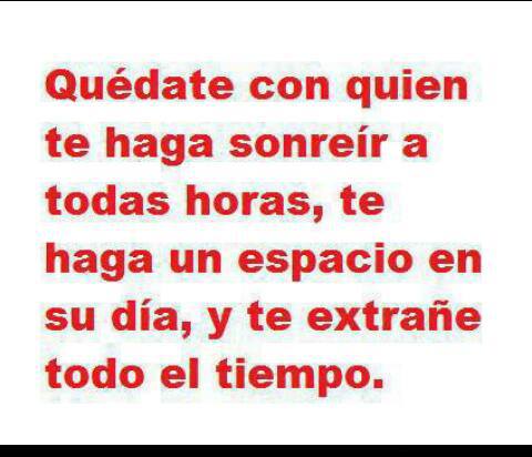 Quédate con quien te haga sonreír a todas horas, te haga un espacio en su día, y te extrañe todo el tiempo.