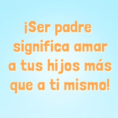 Ser Padre significa amar a tus hijos más que a ti mismo.