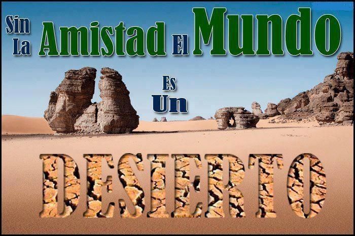 Sin la Amistad el Mundo es un desierto.