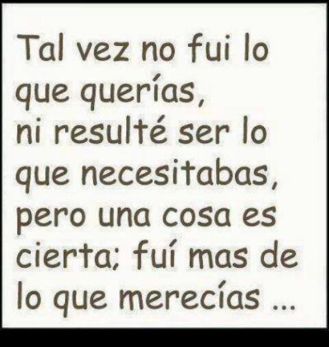 Tal vez no fuí lo que querías, ni resulté ser lo que necesitabas, pero una cosa es cierta, fuí mas de lo que merecías...