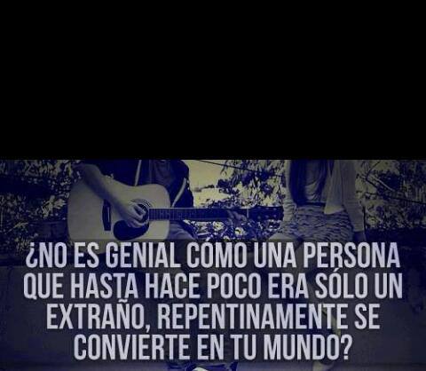 No es genial, como una persona que hasta hace poco era sólo un extraño, repentinamente se convierte en tu mundo.