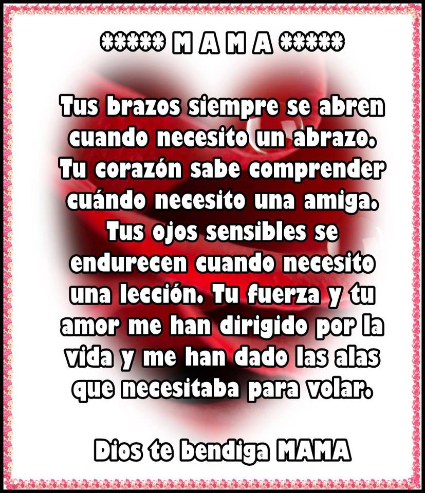 Mamá. Tus brazos siempre se abren cuando necesito un abrazo. Tú corazón sabe comprender cuando necesito una amiga. Tus ojos sensibles se endurecen cuando necesito una lección...