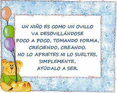 Un niño es como un ovillo, va desovillándose poco a poco, tomando forma, creciendo, creando. No lo aprietes ni lo sueltes, simplemente, ayúdalo a ser.