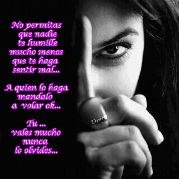 Mujer. No permitas que nadie te humille mucho menos que te haga sentir mal...A quien lo haga mandalo a volar ok...Tú vales mucho, nunca lo olvides...