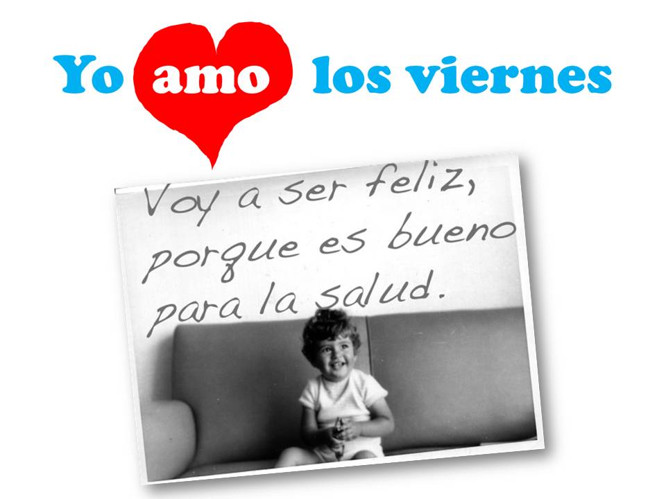 Yo amo los Viernes. Voy a ser feliz, porque es bueno para la salud.