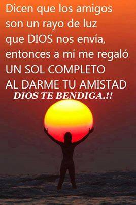 Dicen que los amigos son un rayo de luz que Dios nos envía, entonces a mí me regaló un Sol Completo al darme Tu Amistad. Dios te bendiga.