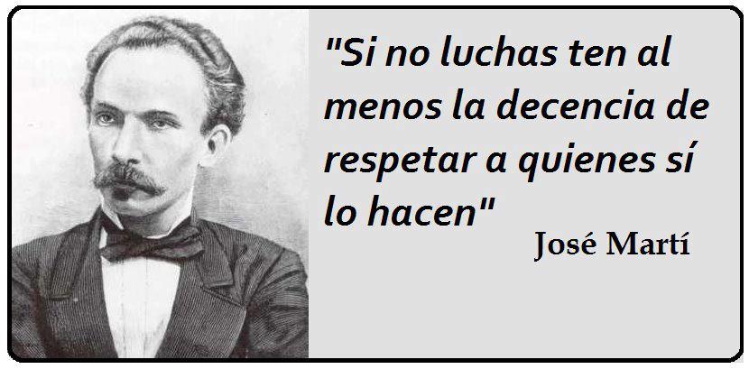 Si no luchas ten al menos la decencia de respetar a quienes sí lo hacen. José Martí
