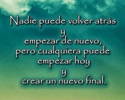Nadie puede volver atrás y empezar de nuevo, pero cualquiera puede empezar hoy y crear un nuevo final.
