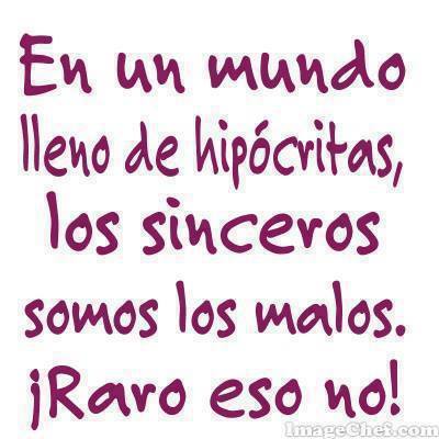 En un mundo lleno de hipócritas, los sinceros somos los malos. ¡Raro eso no!