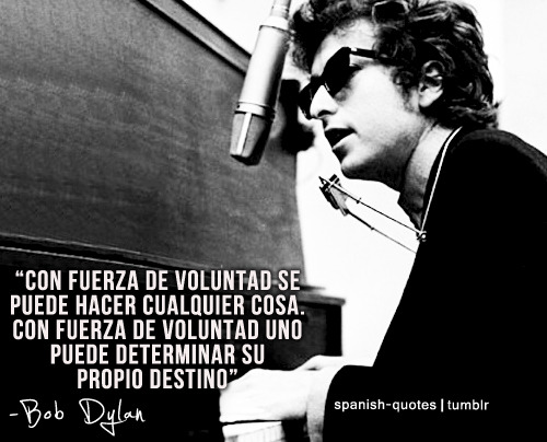 Con fuerza de voluntad se puede hacer cualquier cosa. Con fuerza de voluntad uno puede determinar su propio destino. Bob Dylan