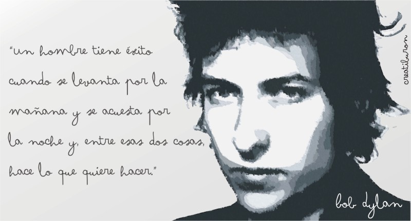 Un hombre tiene éxito cuando se levanta por la mañana y se acuesta por la noche y entre esas dos cosas hace lo que quiere hacer. Bob Dylan