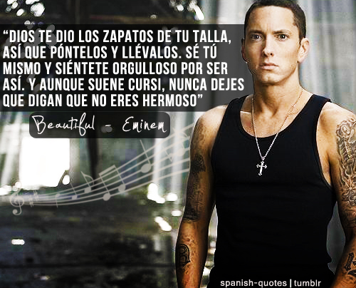 Dios te dio los zapatos de tu talla, así que póntelos y llévalos. Se tu mismo y sientete orgulloso por ser así. Y aunque suene cursi, nunca dejes que digan que no eres Hermoso. Eminem