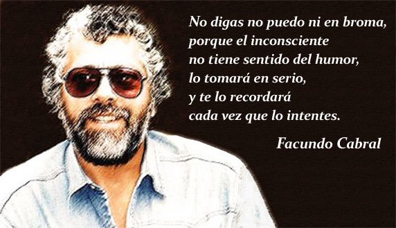 No digas no puedo ni en broma, porque el inconsciente no tiene sentido del humor, lo tomará en serio, y te lo recordará cada vez que lo intentes. Facundo Cabral