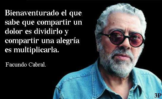 Bienaventurado el que sabe que compartir un dolor es dividirlo y compartir una alegría es multiplicarla. Facundo Cabral