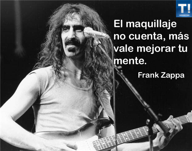 El maquillaje no cuenta, más vale mejorar tu mente. Frank Zappa