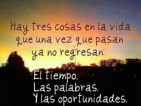 Hay tres cosas en la vida que una vez que pasan no regresan. El tiempo, Las Palabras y las oportunidades.