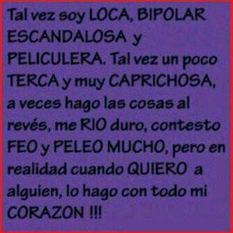 Tal vez estoy loca, bipolar, escandalosa y peliculera. Pero en realidad cuando quiero a alguien, lo hago con todo mi corazón