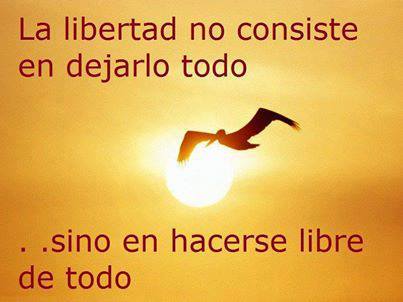 La Libertad no consiste en dejarlo todo...sino en hacerse libre de todo.