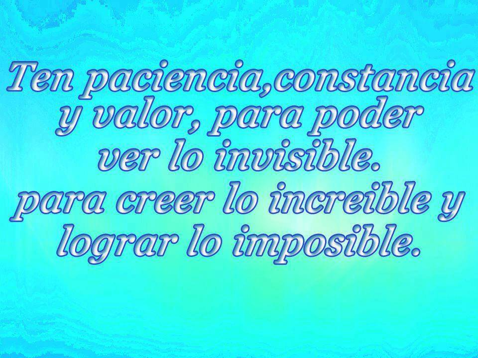 Ten paciencia, constancia y valor para poder ver lo invisible, para creer lo increíble y lograr lo imposible