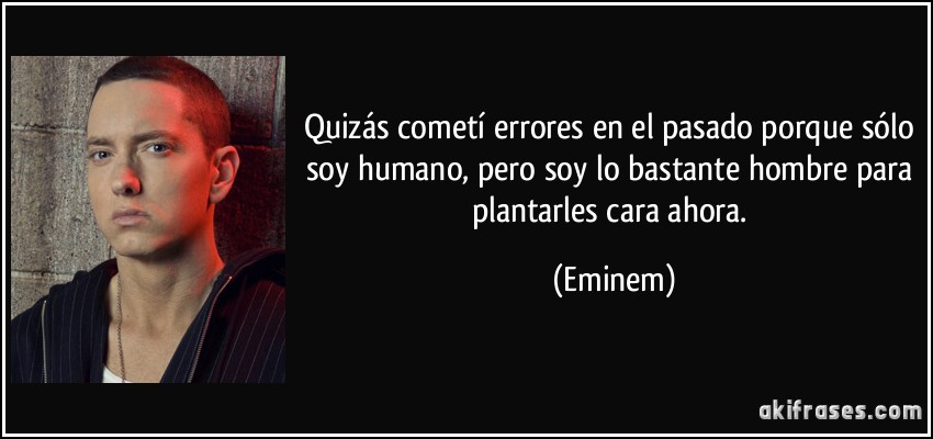 Quizás cometí errores en el pasado porque sólo soy humano, pero soy lo bastante hombre para plantarles cara ahora. Eminen