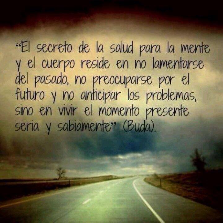 El Secreto de la Salud para la mente y el cuerpo reside en no lamentarse del pasado, no preocuparse por el futuro y no anticipar los problemas, sino en vivir el momento presente seria y sabiamente. Buda