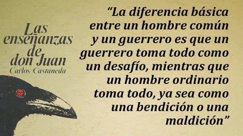 La diferencia básica entre un hombre común y un guerrero es que un guerrero toma todo como un desafío, mientras que un hombre ordinario toma todo, ya sea como una bendición o una maldición. Carlos Castaneda