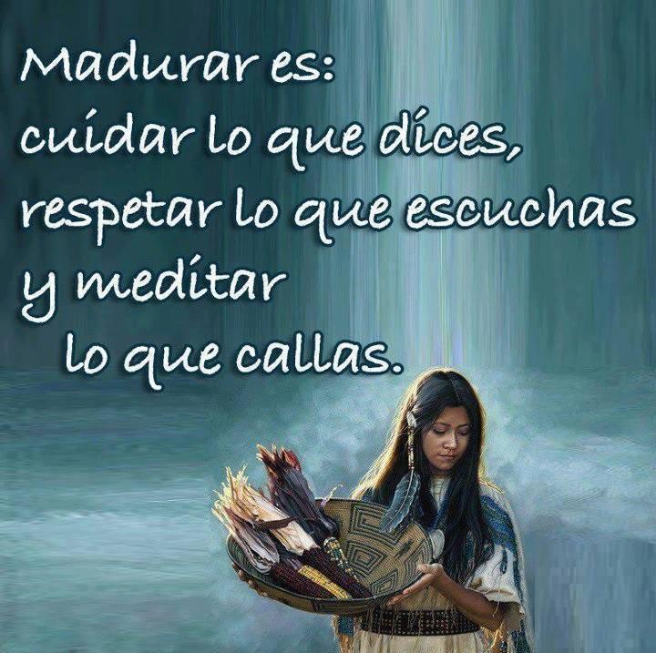 Madurar es: Cuidar lo que dices, respetar lo que escuchas y meditar lo que callas.