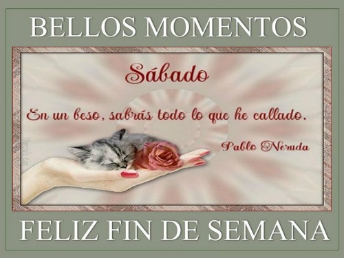 Sábado. En un beso, sabrás todo lo que he callado. Feliz Fin de Semana. Pablo Neruda