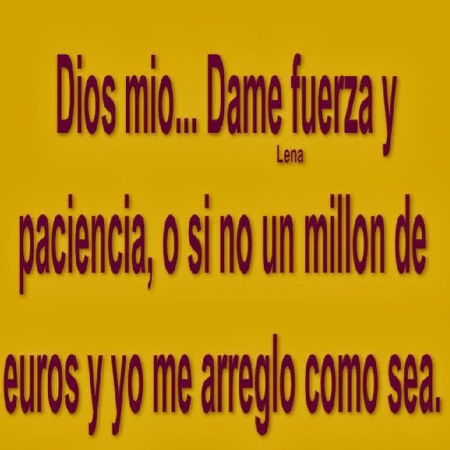 Dios mío...Dame fuerza y paciencia, o si no un millón de euros y yo me arreglo como sea.