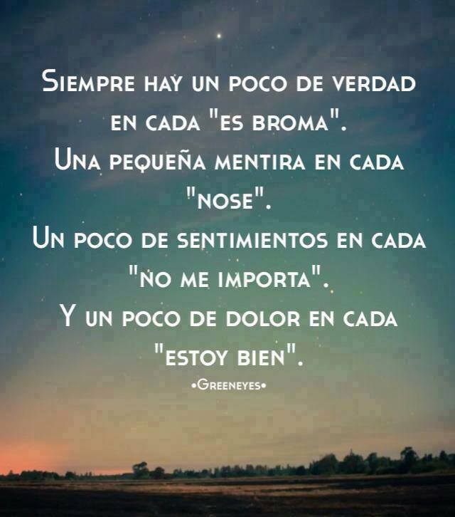 Siempre hay un poco de Verdad en cada "es broma". Una pequeña mentira en cada "nose". Un poco de sentimientos en cada "no me importa" Y un poco de dolor en cada "estoy bien"