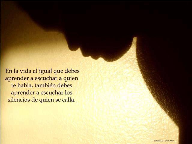 En la vida al igual que debes aprender a escuchar a quien te habla, también debes aprender a escuchar los silencios de quien se calla.