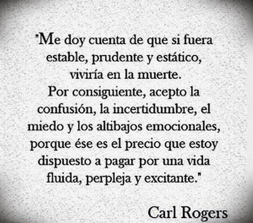 Me doy cuenta de que si fuera estable, prudente y estático, viviría en la muerte. Por consiguiente, acepto la confusión...Carl Rogers