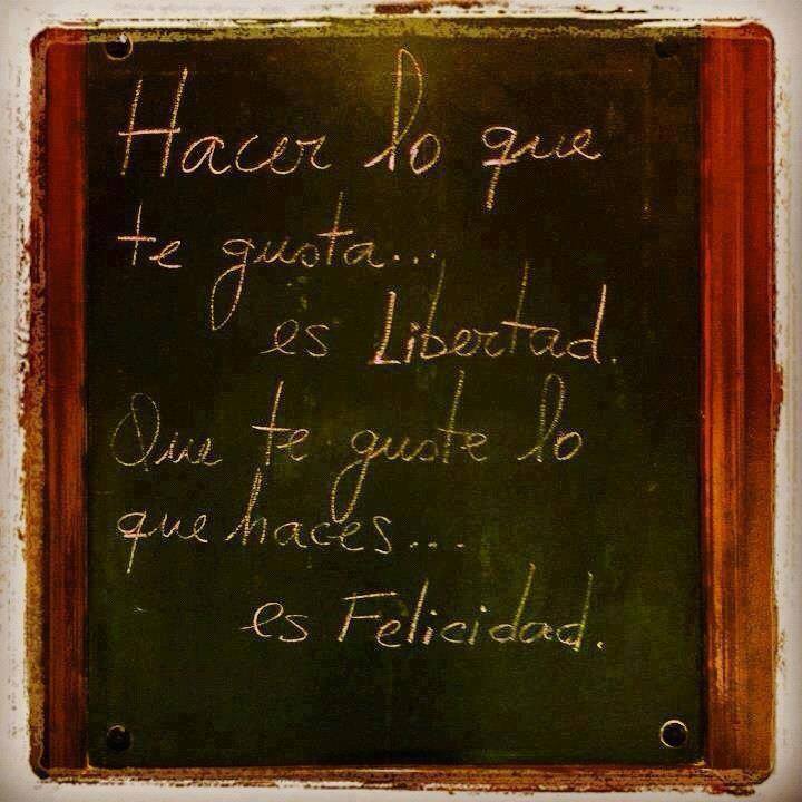 Hacer lo que te gusta...es libertad. Que te guste lo que haces...es Felicidad