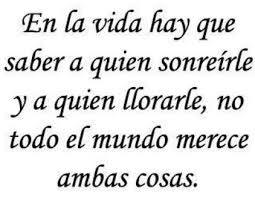 En la vida hay que saber a quien sonreírle y a quien llorarle, no todo el mundo merece ambas cosas.