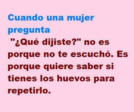 Cuando una mujer pregunta: ¿Qué dijiste? no es que no te escuchó. Es porque quiere saber si tienes los huevos para repetirlo.