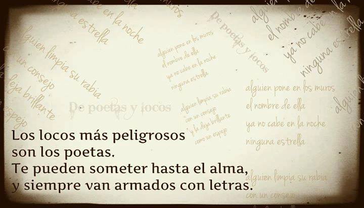 Los locos más peligrosos son los poetas. Te pueden someter hasta el alma, y siempre van armados con letras.