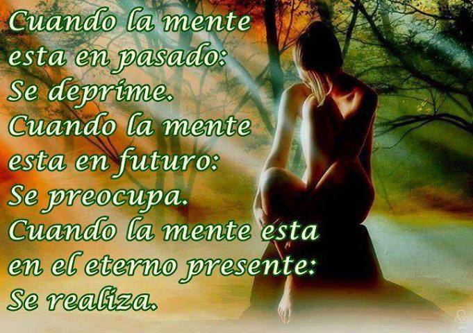 Cuando la mente está en pasado: Se deprime. Cuando la mente está en futuro: Se preocupa. Cuando la mente está en el eterno presente: Se realiza.