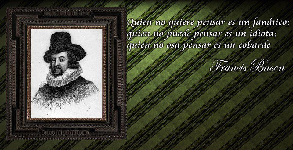 Quien no quiere pensar es un fanático. Quien no puede pensar es un idiota. Quien no osa pensar es un Cobarce. Francis Bacon