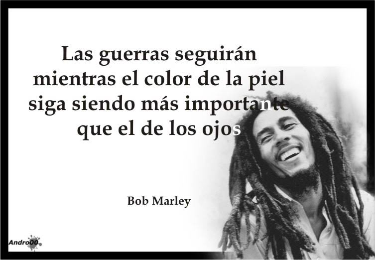 Las Guerras seguirán mientras el color de la piel siga siendo más importante que el de los ojos. Bob Marley