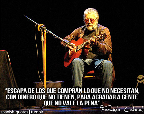 Escapa de los que compran lo que no necesitan, con dinero que no tienen, para agradar a gente que no vale la pena. Facundo Cabral