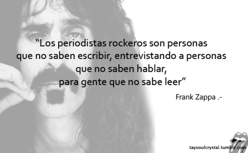 Los periodistas rockeros son personas que no saben escribir, entrevistando a personas que no saben hablar, para gente que no sabe leer. Frank Zappa