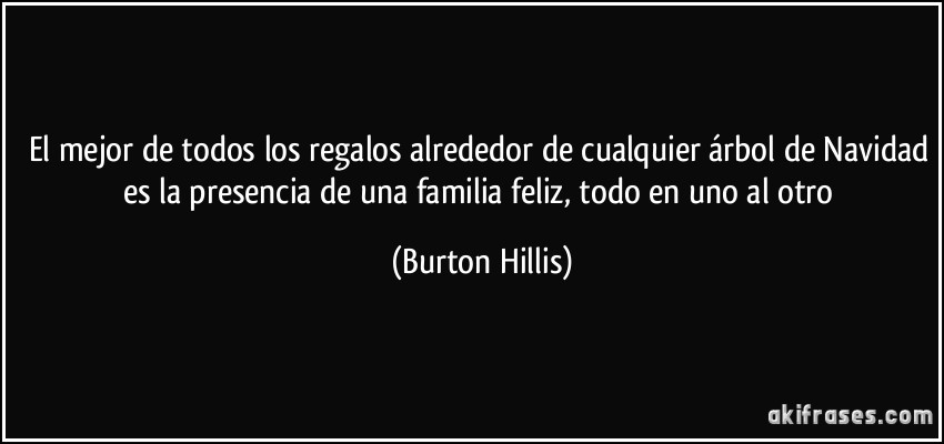 El mejor de todos los regalos alrededor de cualquier árbol de Navidad es la presencia de una familia feliz, todo en uno al otro. Burton Hillis