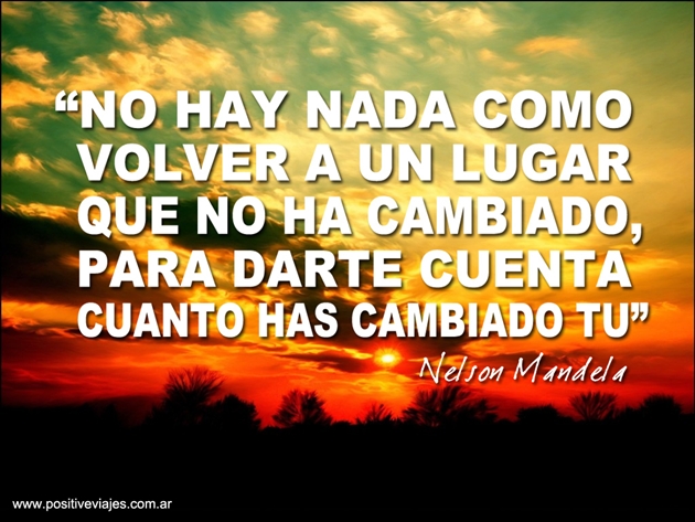 No hay nada como volver a un lugar que no ha cambiado para darte cuenta cuanto has cambiado tu. Nelson Mandela