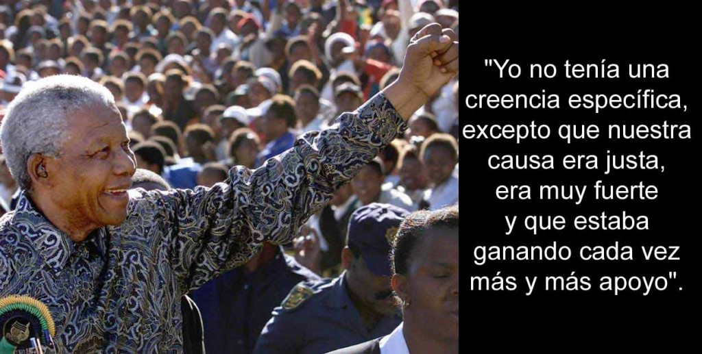 Yo no tenía una creencia específica, excepto que nuestra causa era justa, era muy fuerte y que estaba ganando cada vez más y más apoyo. Nelson Mandela